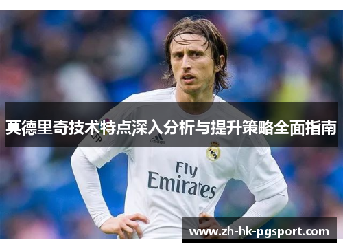 莫德里奇技术特点深入分析与提升策略全面指南 莫德里奇技术特点深入分析与提升策略全面指南