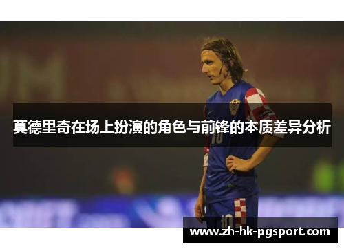 莫德里奇在场上扮演的角色与前锋的本质差异分析