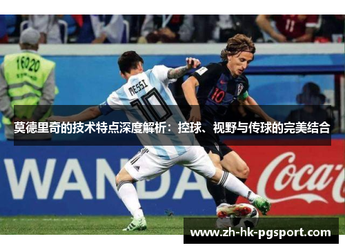 莫德里奇的技术特点深度解析:控球、视野与传球的完美结合 莫德里奇的技术特点深度解析:控球、视野与传球的完美结合