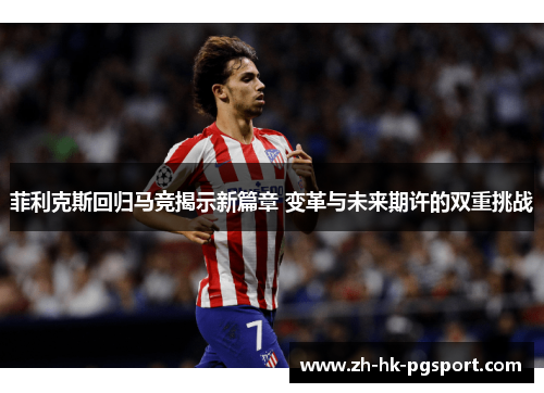 菲利克斯回归马竞揭示新篇章 变革与未来期许的双重挑战 菲利克斯回归马竞揭示新篇章 变革与未来期许的双重挑战