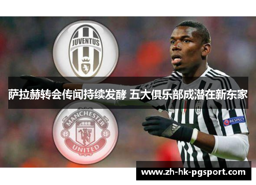 萨拉赫转会传闻持续发酵 五大俱乐部成潜在新东家 萨拉赫转会传闻持续发酵 五大俱乐部成潜在新东家