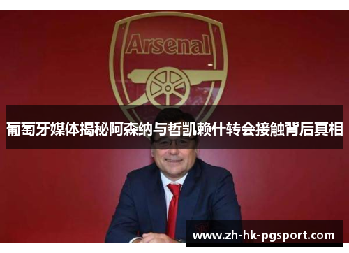 葡萄牙媒体揭秘阿森纳与哲凯赖什转会接触背后真相 葡萄牙媒体揭秘阿森纳与哲凯赖什转会接触背后真相