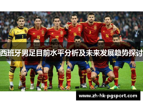 西班牙男足目前水平分析及未来发展趋势探讨 西班牙男足目前水平分析及未来发展趋势探讨