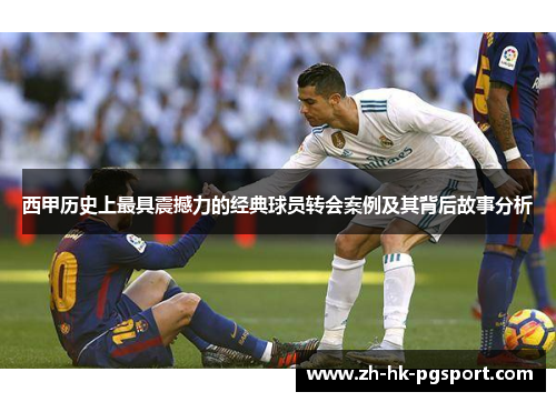 西甲历史上最具震撼力的经典球员转会案例及其背后故事分析 西甲历史上最具震撼力的经典球员转会案例及其背后故事分析