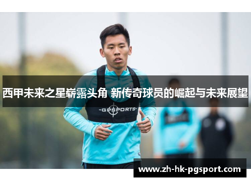 西甲未来之星崭露头角 新传奇球员的崛起与未来展望 西甲未来之星崭露头角 新传奇球员的崛起与未来展望