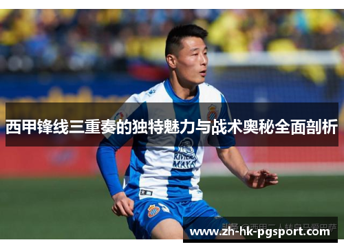 西甲锋线三重奏的独特魅力与战术奥秘全面剖析