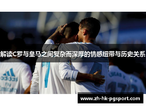 解读C罗与皇马之间复杂而深厚的情感纽带与历史关系 解读C罗与皇马之间复杂而深厚的情感纽带与历史关系