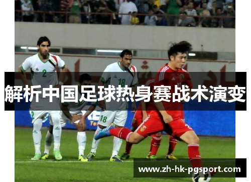 解析中国足球热身赛战术演变 解析中国足球热身赛战术演变