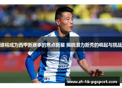 谁将成为西甲新赛季的焦点新星 揭晓潜力新秀的崛起与挑战 谁将成为西甲新赛季的焦点新星 揭晓潜力新秀的崛起与挑战