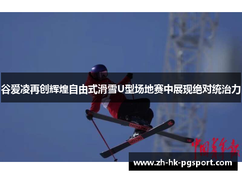 谷爱凌再创辉煌自由式滑雪U型场地赛中展现绝对统治力