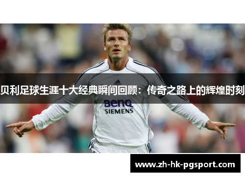 贝利足球生涯十大经典瞬间回顾:传奇之路上的辉煌时刻 贝利足球生涯十大经典瞬间回顾:传奇之路上的辉煌时刻