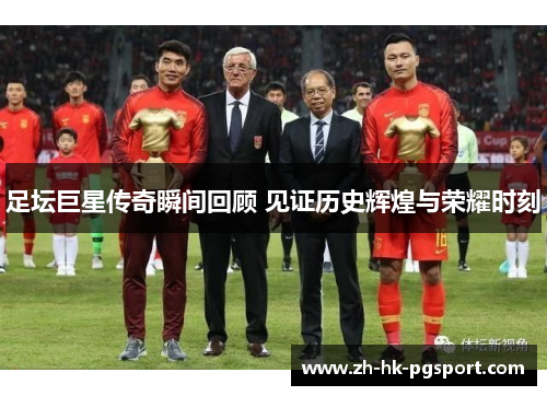 足坛巨星传奇瞬间回顾 见证历史辉煌与荣耀时刻 足坛巨星传奇瞬间回顾 见证历史辉煌与荣耀时刻