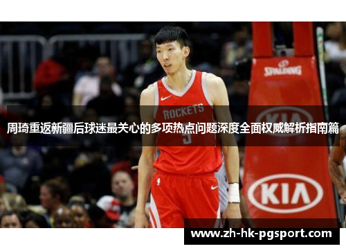 周琦重返新疆后球迷最关心的多项热点问题深度全面权威解析指南篇 周琦重返新疆后球迷最关心的多项热点问题深度全面权威解析指南篇