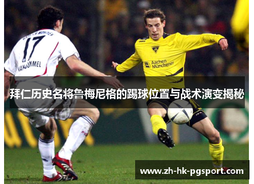 拜仁历史名将鲁梅尼格的踢球位置与战术演变揭秘 拜仁历史名将鲁梅尼格的踢球位置与战术演变揭秘