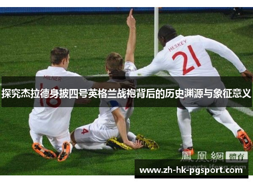 探究杰拉德身披四号英格兰战袍背后的历史渊源与象征意义 探究杰拉德身披四号英格兰战袍背后的历史渊源与象征意义