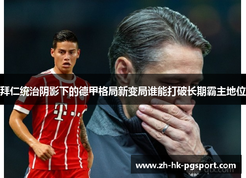 拜仁统治阴影下的德甲格局新变局谁能打破长期霸主地位 拜仁统治阴影下的德甲格局新变局谁能打破长期霸主地位