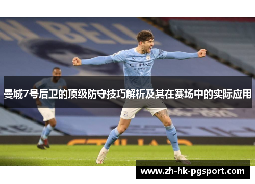 曼城7号后卫的顶级防守技巧解析及其在赛场中的实际应用 曼城7号后卫的顶级防守技巧解析及其在赛场中的实际应用