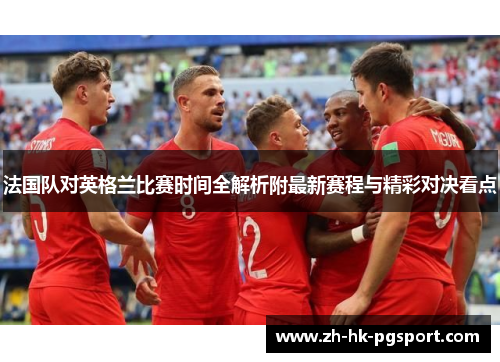 法国队对英格兰比赛时间全解析附最新赛程与精彩对决看点 法国队对英格兰比赛时间全解析附最新赛程与精彩对决看点