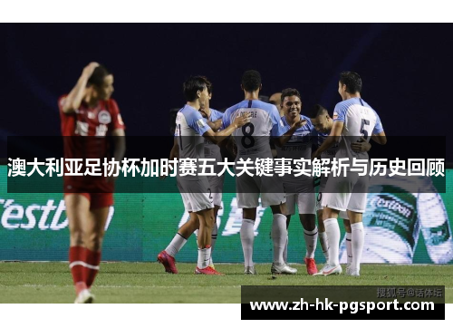 澳大利亚足协杯加时赛五大关键事实解析与历史回顾