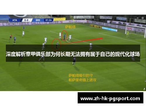 深度解析意甲俱乐部为何长期无法拥有属于自己的现代化球场 深度解析意甲俱乐部为何长期无法拥有属于自己的现代化球场