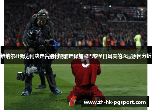 维纳尔杜姆为何决定告别利物浦选择加盟巴黎圣日耳曼的深层原因分析 维纳尔杜姆为何决定告别利物浦选择加盟巴黎圣日耳曼的深层原因分析