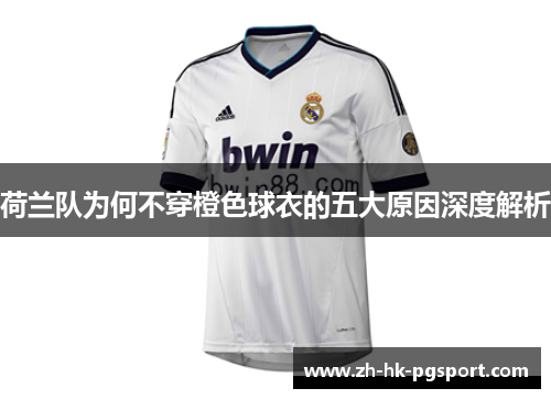 荷兰队为何不穿橙色球衣的五大原因深度解析