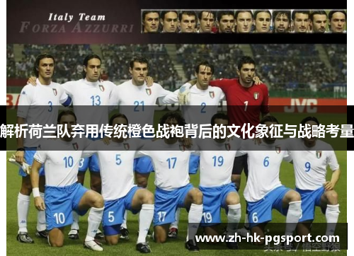 解析荷兰队弃用传统橙色战袍背后的文化象征与战略考量 解析荷兰队弃用传统橙色战袍背后的文化象征与战略考量