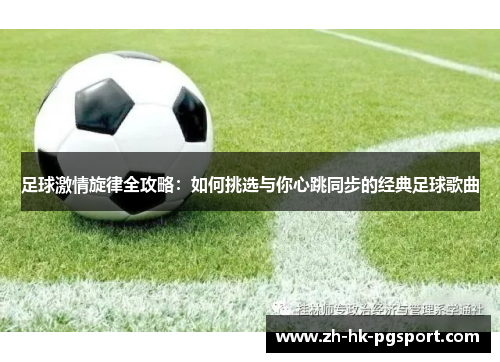 足球激情旋律全攻略:如何挑选与你心跳同步的经典足球歌曲 足球激情旋律全攻略:如何挑选与你心跳同步的经典足球歌曲