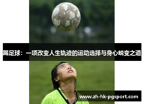 踢足球:一项改变人生轨迹的运动选择与身心蜕变之道 踢足球:一项改变人生轨迹的运动选择与身心蜕变之道