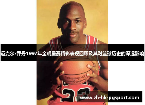迈克尔·乔丹1997年全明星赛精彩表现回顾及其对篮球历史的深远影响 迈克尔·乔丹1997年全明星赛精彩表现回顾及其对篮球历史的深远影响