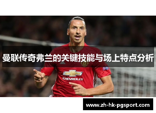 曼联传奇弗兰的关键技能与场上特点分析 曼联传奇弗兰的关键技能与场上特点分析
