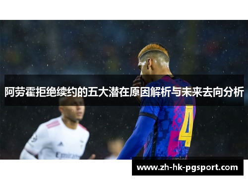 阿劳霍拒绝续约的五大潜在原因解析与未来去向分析 阿劳霍拒绝续约的五大潜在原因解析与未来去向分析