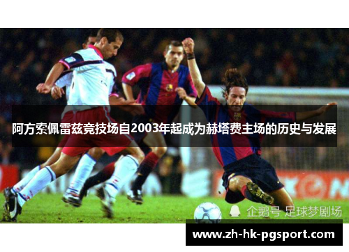 阿方索佩雷兹竞技场自2003年起成为赫塔费主场的历史与发展 阿方索佩雷兹竞技场自2003年起成为赫塔费主场的历史与发展