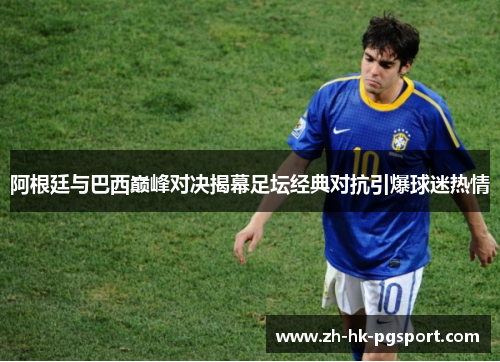 阿根廷与巴西巅峰对决揭幕足坛经典对抗引爆球迷热情 阿根廷与巴西巅峰对决揭幕足坛经典对抗引爆球迷热情