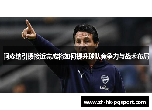 阿森纳引援接近完成将如何提升球队竞争力与战术布局 阿森纳引援接近完成将如何提升球队竞争力与战术布局