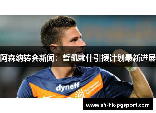阿森纳转会新闻:哲凯赖什引援计划最新进展 阿森纳转会新闻:哲凯赖什引援计划最新进展