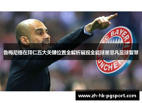 鲁梅尼格在拜仁五大关键位置全解析展现全能球星非凡足球智慧