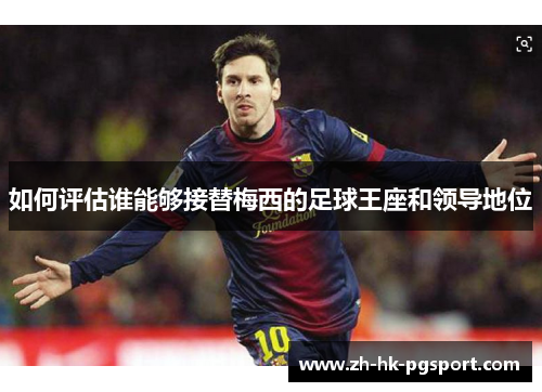 如何评估谁能够接替梅西的足球王座和领导地位