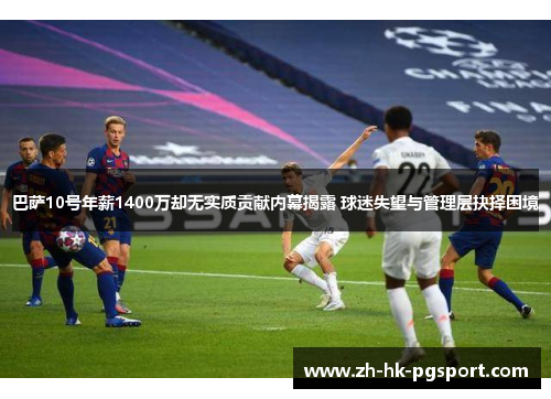 巴萨10号年薪1400万却无实质贡献内幕揭露 球迷失望与管理层抉择困境 巴萨10号年薪1400万却无实质贡献内幕揭露 球迷失望与管理层抉择困境