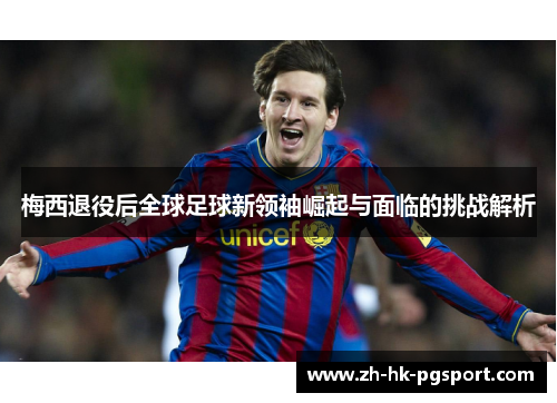 梅西退役后全球足球新领袖崛起与面临的挑战解析